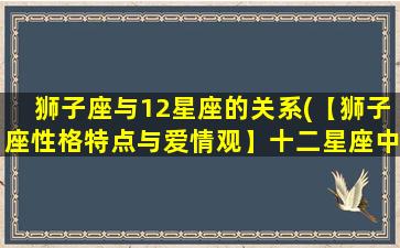 狮子座与12星座的关系(【狮子座性格特点与爱情观】十二星座中zui热情洋溢的人 如何在爱情中展现自我？)